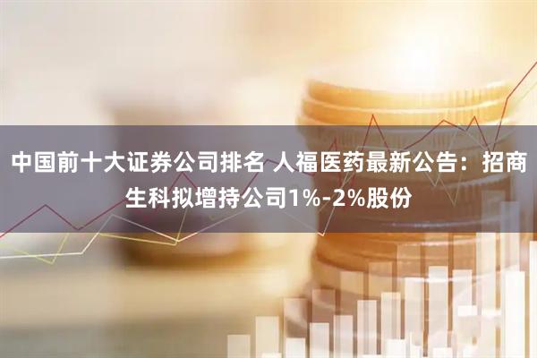 中国前十大证券公司排名 人福医药最新公告：招商生科拟增持公司1%-2%股份