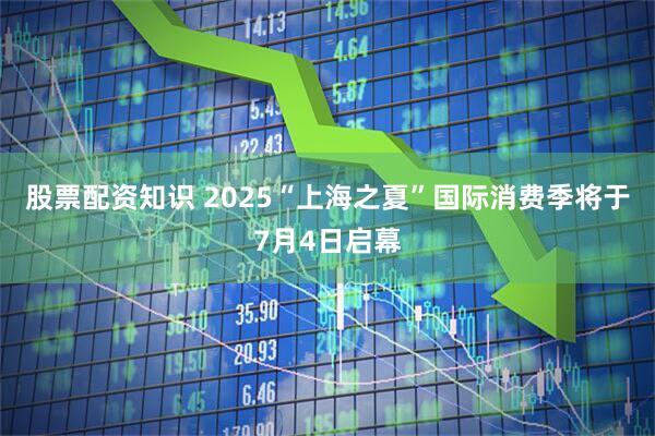 股票配资知识 2025“上海之夏”国际消费季将于7月4日启幕