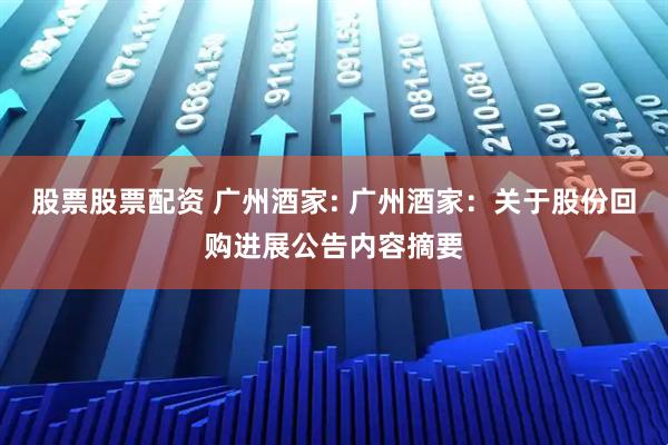 股票股票配资 广州酒家: 广州酒家：关于股份回购进展公告内容摘要