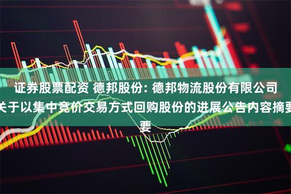 证券股票配资 德邦股份: 德邦物流股份有限公司关于以集中竞价交易方式回购股份的进展公告内容摘要