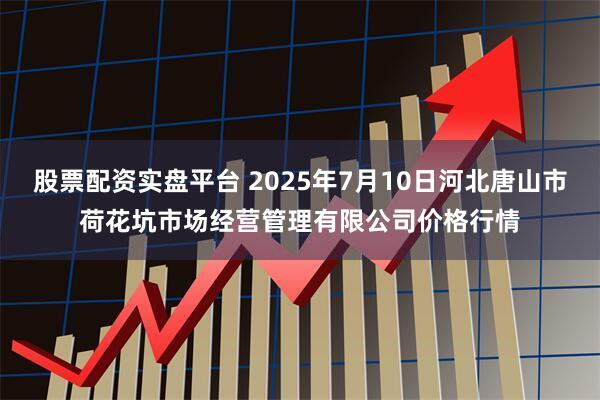 股票配资实盘平台 2025年7月10日河北唐山市荷花坑市场经营管理有限公司价格行情