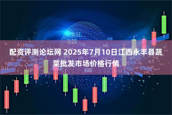 配资评测论坛网 2025年7月10日江西永丰县蔬菜批发市场价格行情