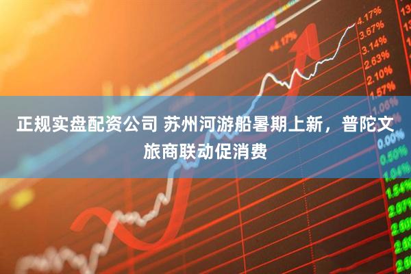 正规实盘配资公司 苏州河游船暑期上新，普陀文旅商联动促消费