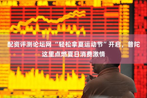 配资评测论坛网 “轻松拿夏运动节”开启，普陀这里点燃夏日消费激情
