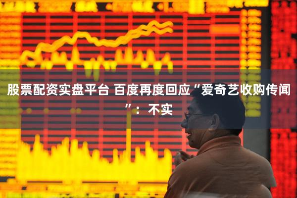股票配资实盘平台 百度再度回应“爱奇艺收购传闻”：不实