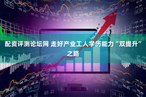 配资评测论坛网 走好产业工人学历能力“双提升”之路