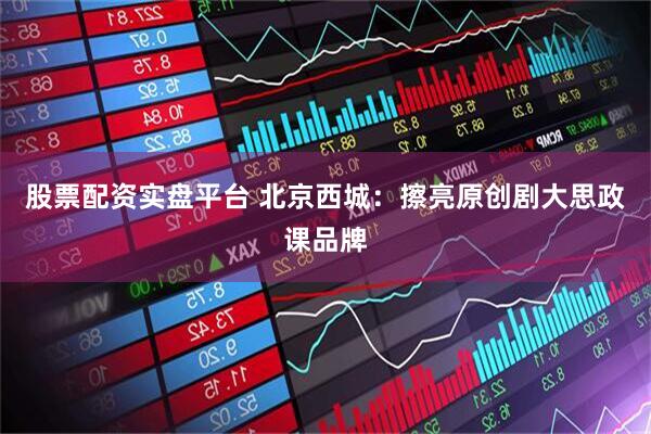 股票配资实盘平台 北京西城：擦亮原创剧大思政课品牌