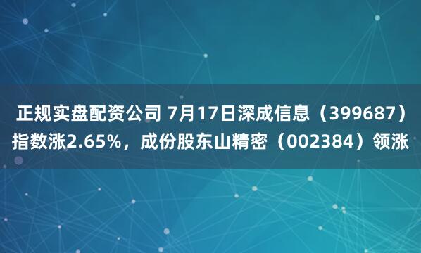 正规实盘配资公司 7月17日深成信息（399687）指数涨2.65%，成份股东山精密（002384）领涨