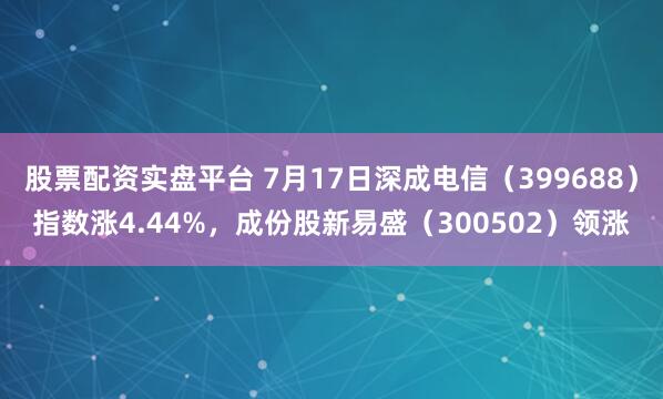 股票配资实盘平台 7月17日深成电信（399688）指数涨4.44%，成份股新易盛（300502）领涨