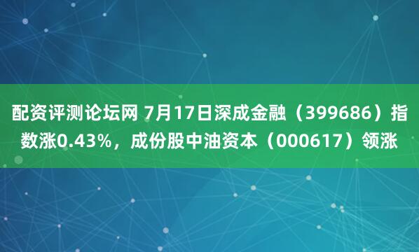 配资评测论坛网 7月17日深成金融（399686）指数涨0.43%，成份股中油资本（000617）领涨