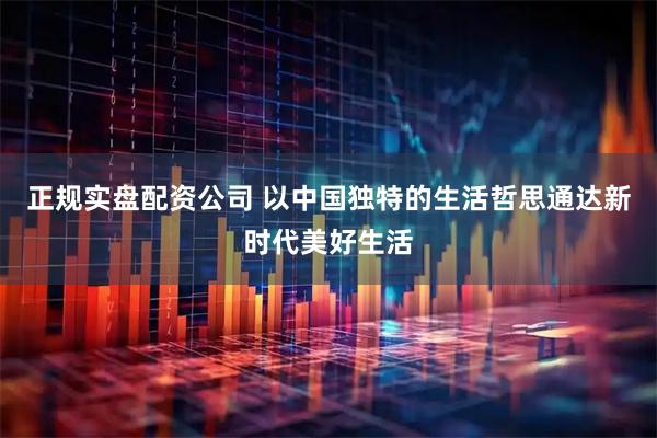 正规实盘配资公司 以中国独特的生活哲思通达新时代美好生活