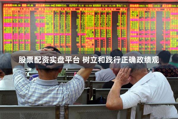 股票配资实盘平台 树立和践行正确政绩观