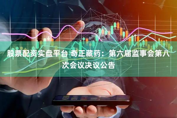 股票配资实盘平台 奇正藏药：第六届监事会第八次会议决议公告