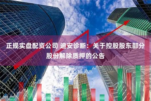 正规实盘配资公司 迪安诊断：关于控股股东部分股份解除质押的公告