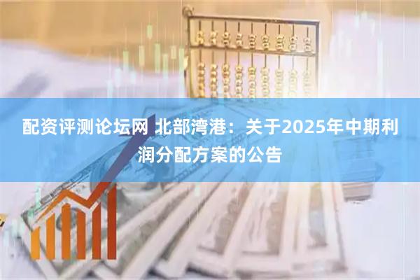 配资评测论坛网 北部湾港：关于2025年中期利润分配方案的公告