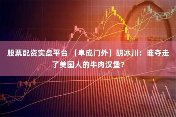 股票配资实盘平台 【阜成门外】胡冰川：谁夺走了美国人的牛肉汉堡？