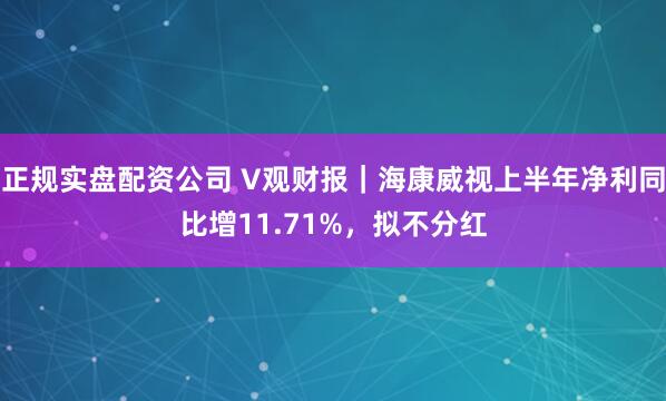 正规实盘配资公司 V观财报｜海康威视上半年净利同比增11.71%，拟不分红