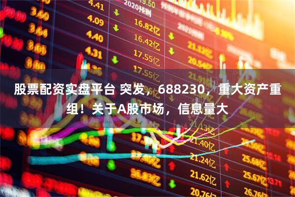 股票配资实盘平台 突发，688230，重大资产重组！关于A股市场，信息量大