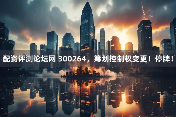 配资评测论坛网 300264，筹划控制权变更！停牌！