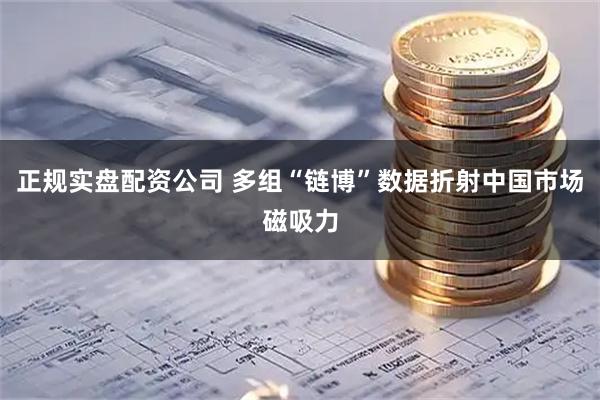 正规实盘配资公司 多组“链博”数据折射中国市场磁吸力
