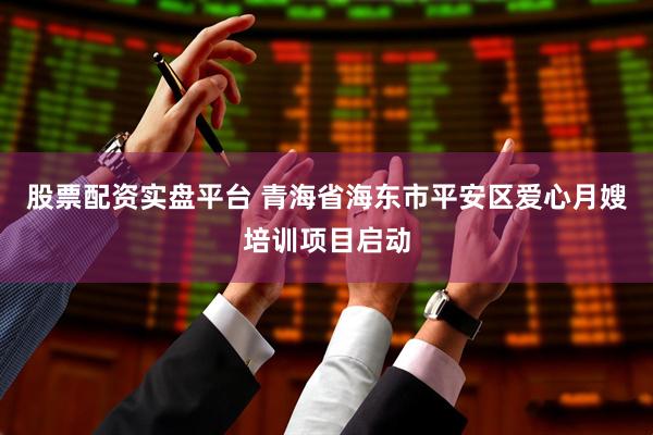 股票配资实盘平台 青海省海东市平安区爱心月嫂培训项目启动
