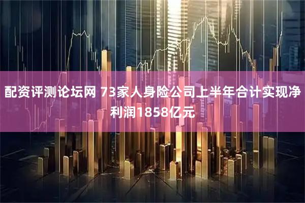 配资评测论坛网 73家人身险公司上半年合计实现净利润1858亿元