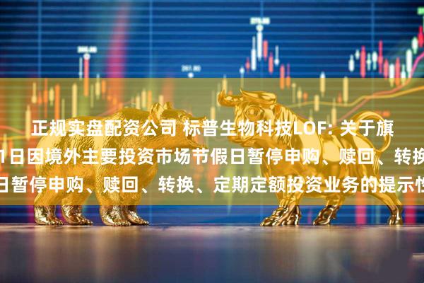 正规实盘配资公司 标普生物科技LOF: 关于旗下部分基金2025年9月1日因境外主要投资市场节假日暂停申购、赎回、转换、定期定额投资业务的提示性公告