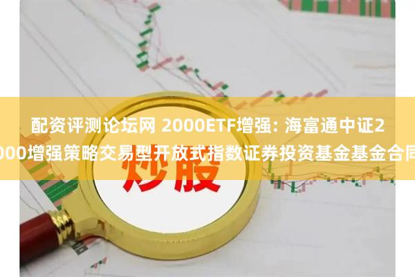 配资评测论坛网 2000ETF增强: 海富通中证2000增强策略交易型开放式指数证券投资基金基金合同