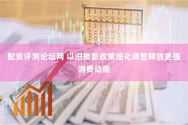 配资评测论坛网 以旧换新政策细化调整释放更强消费动能
