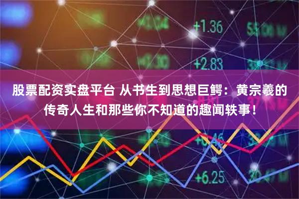 股票配资实盘平台 从书生到思想巨鳄：黄宗羲的传奇人生和那些你不知道的趣闻轶事！