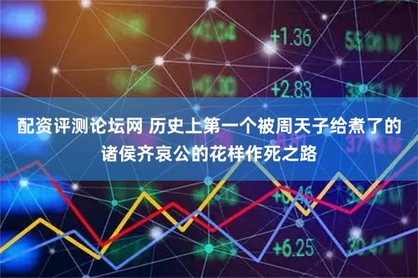 配资评测论坛网 历史上第一个被周天子给煮了的诸侯齐哀公的花样作死之路