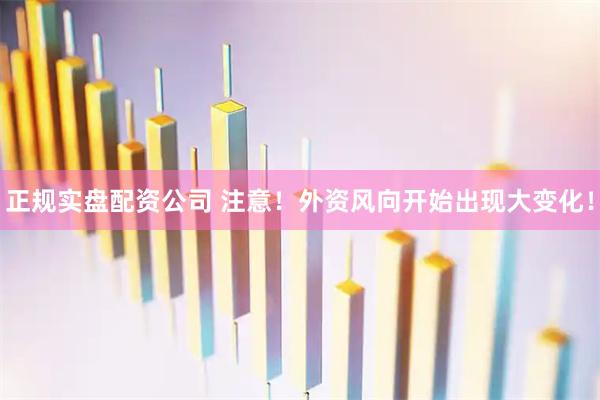 正规实盘配资公司 注意！外资风向开始出现大变化！