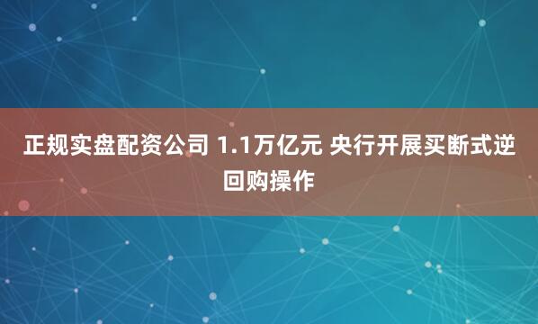 正规实盘配资公司 1.1万亿元 央行开展买断式逆回购操作