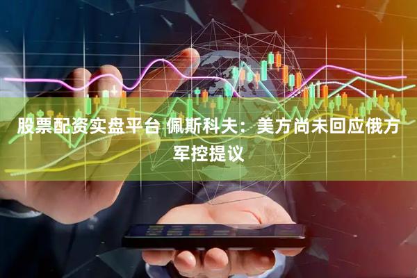 股票配资实盘平台 佩斯科夫：美方尚未回应俄方军控提议