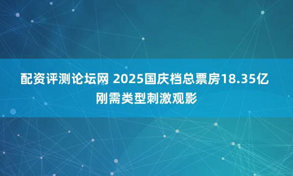 配资评测论坛网 2025国庆档总票房18.35亿 刚需类型刺激观影