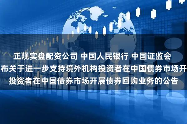 正规实盘配资公司 中国人民银行 中国证监会 国家外汇管理局联合发布关于进一步支持境外机构投资者在中国债券市场开展债券回购业务的公告