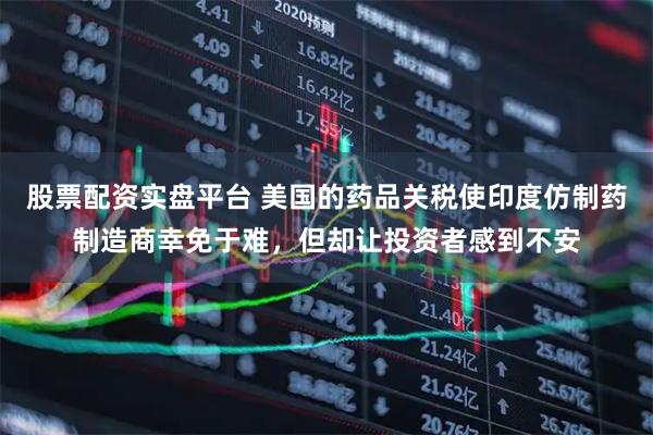股票配资实盘平台 美国的药品关税使印度仿制药制造商幸免于难,但却让投资者感到不安