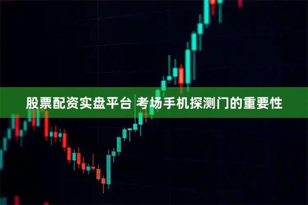 股票配资实盘平台 考场手机探测门的重要性
