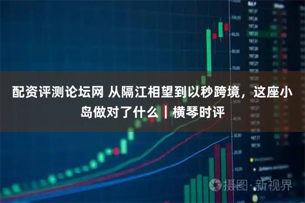 配资评测论坛网 从隔江相望到以秒跨境,这座小岛做对了什么|横琴时评