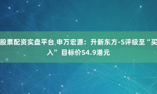 股票配资实盘平台 申万宏源：升新东方-S评级至“买入” 目标价54.9港元