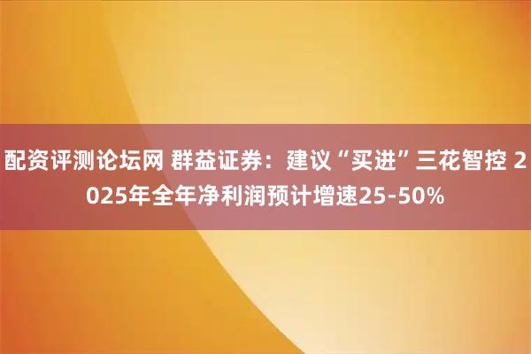 配资评测论坛网 群益证券：建议“买进”三花智控 2025年全年净利润预计增速25-50%