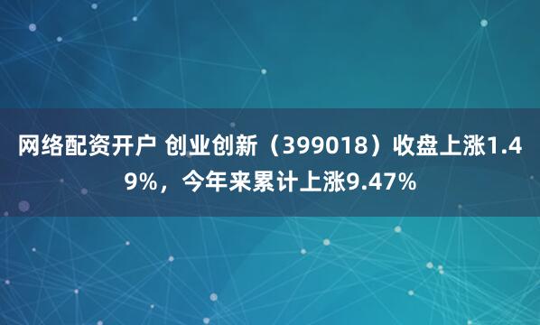网络配资开户 创业创新（399018）收盘上涨1.49%，今年来累计上涨9.47%