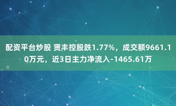 配资平台炒股 贤丰控股跌1.77%，成交额9661.10万元，近3日主力净流入-1465.61万