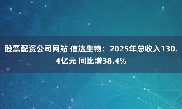 股票配资公司网站 信达生物：2025年总收入130.4亿元 同比增38.4%