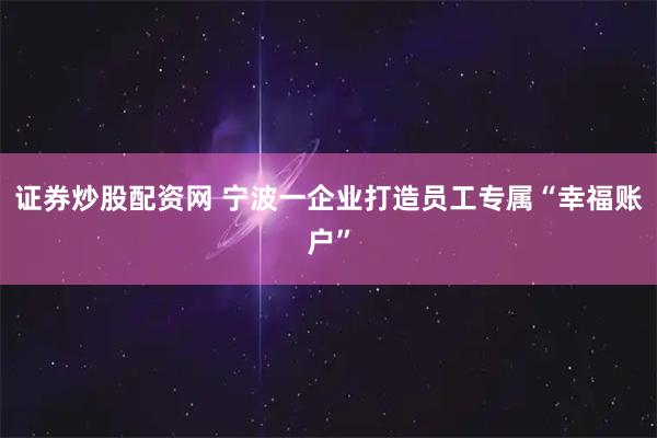 证券炒股配资网 宁波一企业打造员工专属“幸福账户”