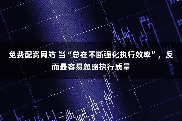免费配资网站 当“总在不断强化执行效率”，反而最容易忽略执行质量