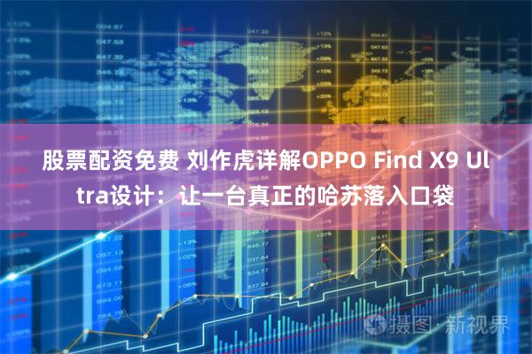 股票配资免费 刘作虎详解OPPO Find X9 Ultra设计：让一台真正的哈苏落入口袋