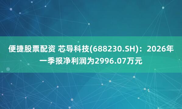 便捷股票配资 芯导科技(688230.SH)：2026年一季报净利润为2996.07万元