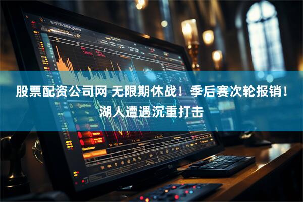 股票配资公司网 无限期休战！季后赛次轮报销！湖人遭遇沉重打击