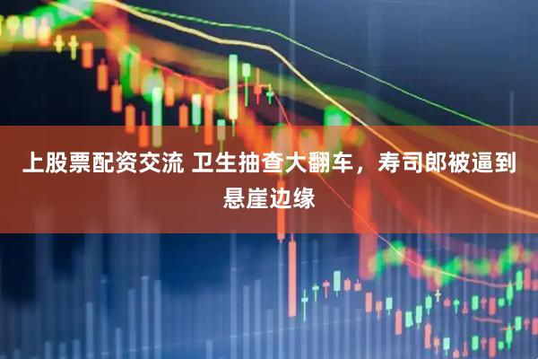 上股票配资交流 卫生抽查大翻车，寿司郎被逼到悬崖边缘